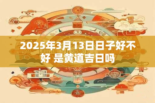 2025年3月13日日子好不好 是黄道吉日吗