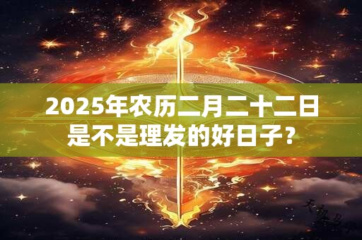 2025年农历二月二十二日是不是理发的好日子？