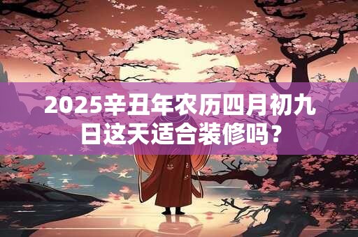 2025辛丑年农历四月初九日这天适合装修吗？