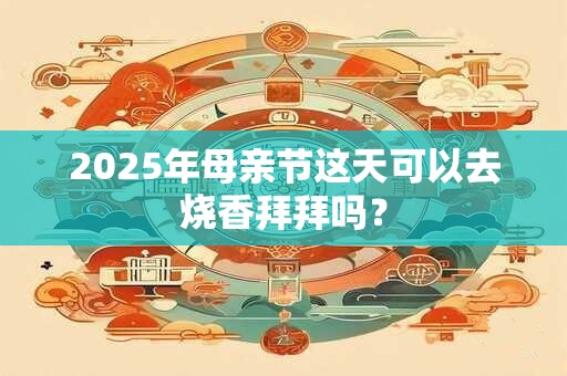 2025年母亲节这天可以去烧香拜拜吗？