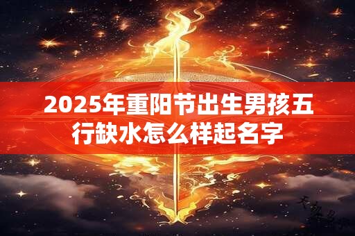 2025年重阳节出生男孩五行缺水怎么样起名字