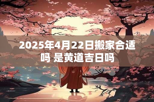 2025年4月22日搬家合适吗 是黄道吉日吗