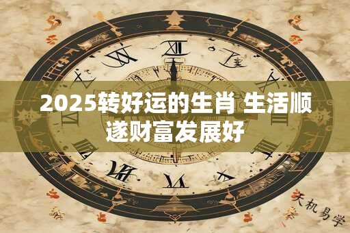 2025转好运的生肖 生活顺遂财富发展好