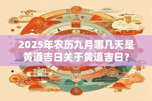 2025年农历九月哪几天是黄道吉日关于黄道吉日？