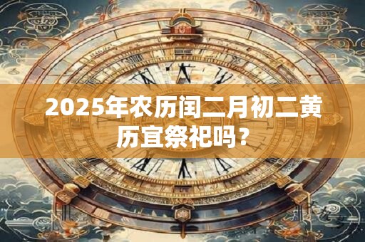 2025年农历闰二月初二黄历宜祭祀吗？