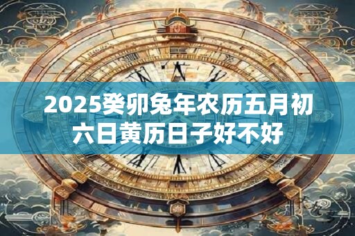 2025癸卯兔年农历五月初六日黄历日子好不好