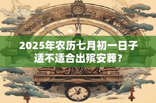 2025年农历七月初一日子适不适合出殡安葬？