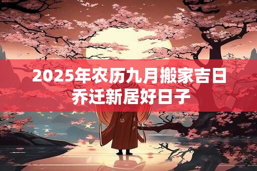 2025年农历九月搬家吉日 乔迁新居好日子