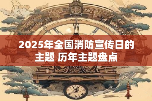 2025年全国消防宣传日的主题 历年主题盘点