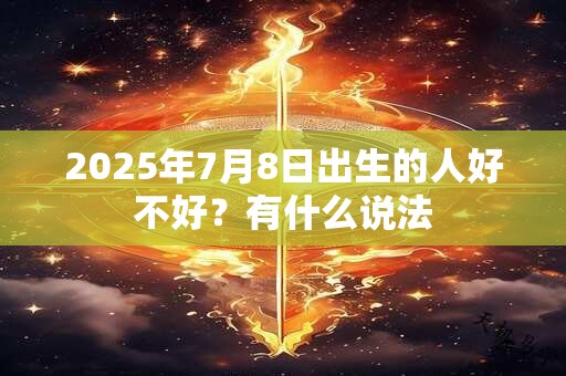 2025年7月8日出生的人好不好？有什么说法