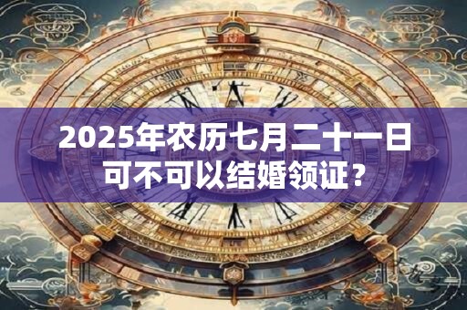 2025年农历七月二十一日可不可以结婚领证？