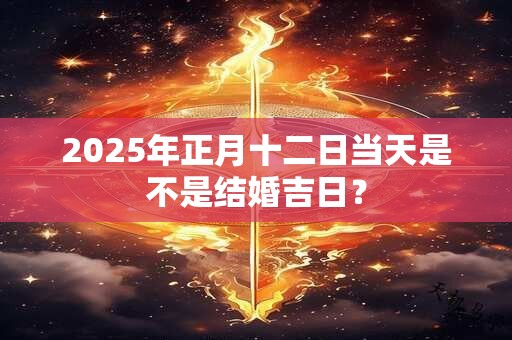 2025年正月十二日当天是不是结婚吉日？