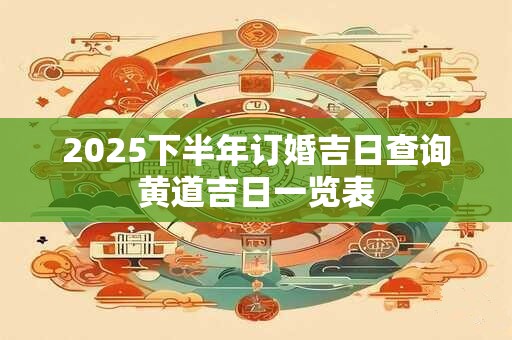 2025下半年订婚吉日查询黄道吉日一览表