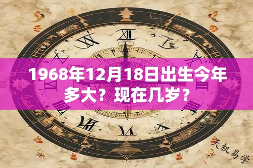 1968年12月18日出生今年多大？现在几岁？