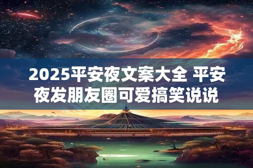 2025平安夜文案大全 平安夜发朋友圈可爱搞笑说说