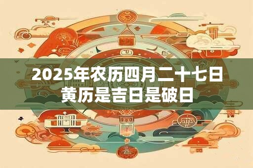 2025年农历四月二十七日黄历是吉日是破日