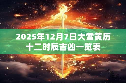 2025年12月7日大雪黄历十二时辰吉凶一览表