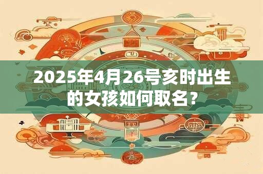 2025年4月26号亥时出生的女孩如何取名？