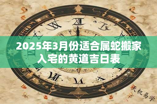 2025年3月份适合属蛇搬家入宅的黄道吉日表