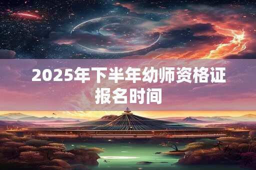 2025年下半年幼师资格证报名时间