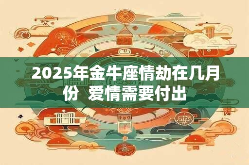 2025年金牛座情劫在几月份  爱情需要付出