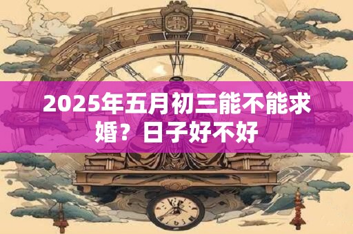 2025年五月初三能不能求婚？日子好不好