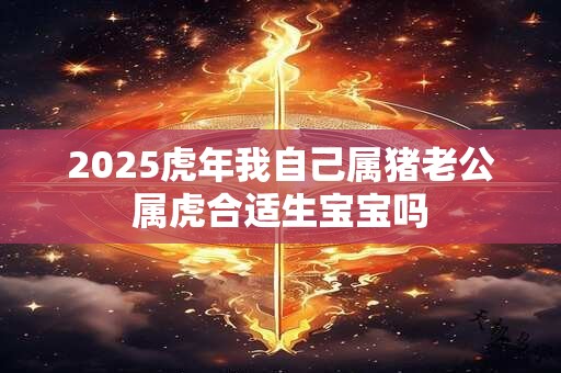 2025虎年我自己属猪老公属虎合适生宝宝吗