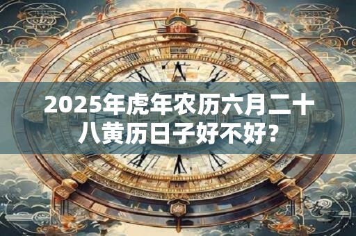 2025年虎年农历六月二十八黄历日子好不好？