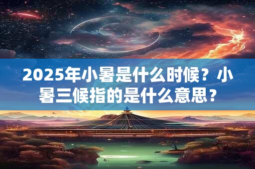 2025年小暑是什么时候？小暑三候指的是什么意思？