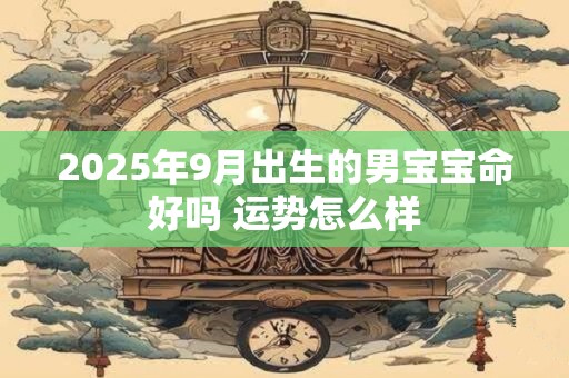 2025年9月出生的男宝宝命好吗 运势怎么样