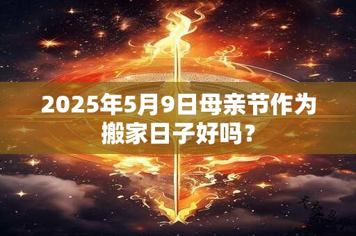 2025年5月9日母亲节作为搬家日子好吗？