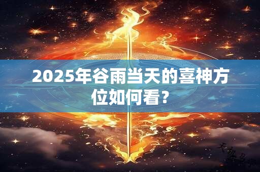 2025年谷雨当天的喜神方位如何看？