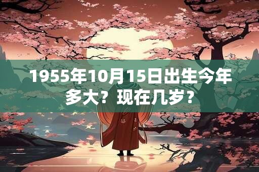 1955年10月15日出生今年多大？现在几岁？