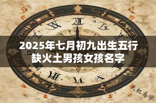 2025年七月初九出生五行缺火土男孩女孩名字