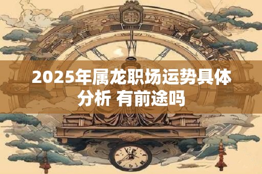 2025年属龙职场运势具体分析 有前途吗