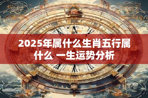 2025年属什么生肖五行属什么 一生运势分析