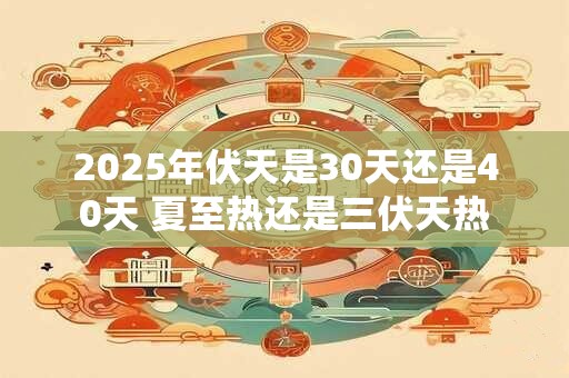 2025年伏天是30天还是40天 夏至热还是三伏天热