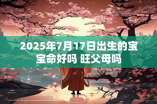 2025年7月17日出生的宝宝命好吗 旺父母吗