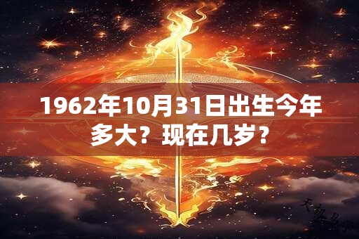 1962年10月31日出生今年多大？现在几岁？