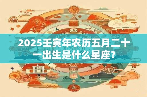 2025壬寅年农历五月二十一出生是什么星座？