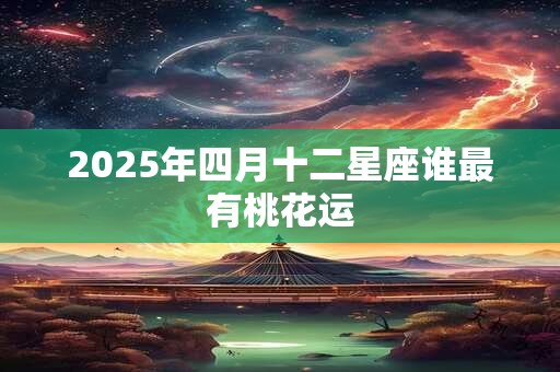 2025年四月十二星座谁最有桃花运