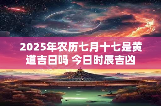 2025年农历七月十七是黄道吉日吗 今日时辰吉凶