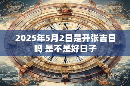 2025年5月2日是开张吉日吗 是不是好日子