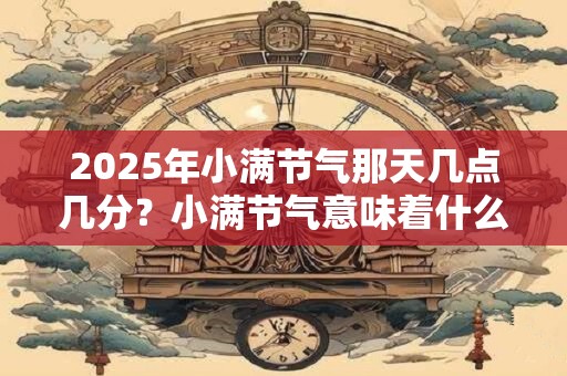 2025年小满节气那天几点几分？小满节气意味着什么