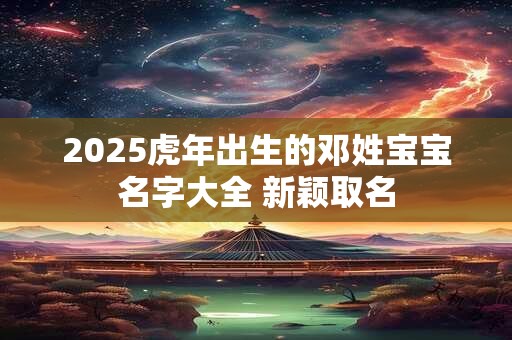 2025虎年出生的邓姓宝宝名字大全 新颖取名