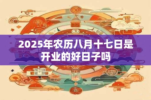 2025年农历八月十七日是开业的好日子吗