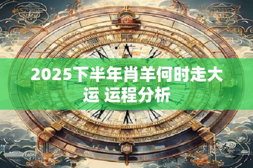 2025下半年肖羊何时走大运 运程分析