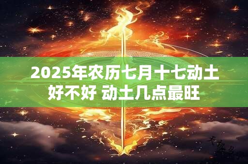 2025年农历七月十七动土好不好 动土几点最旺