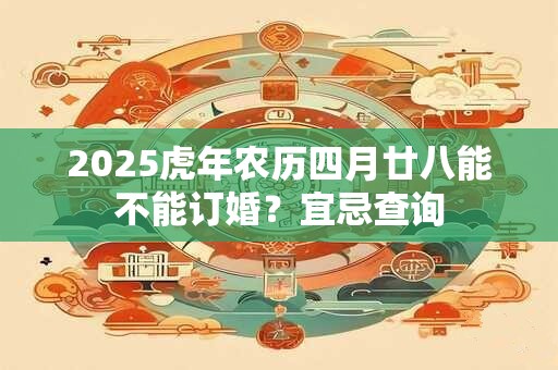 2025虎年农历四月廿八能不能订婚？宜忌查询