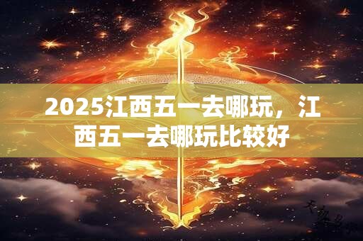 2025江西五一去哪玩，江西五一去哪玩比较好